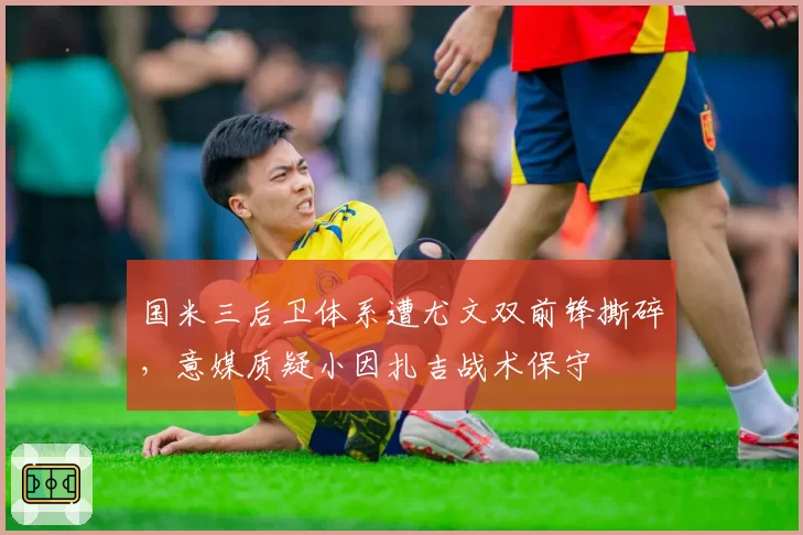 国米三后卫体系遭尤文双前锋撕碎，意媒质疑小因扎吉战术保守