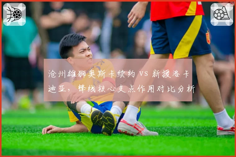 沧州雄狮奥斯卡续约 vs 新援洛卡迪亚，锋线核心支点作用对比分析