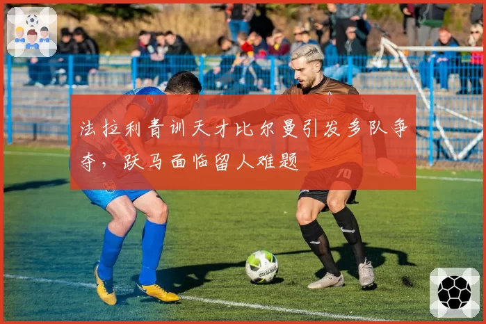 法拉利青训天才比尔曼引发多队争夺，跃马面临留人难题