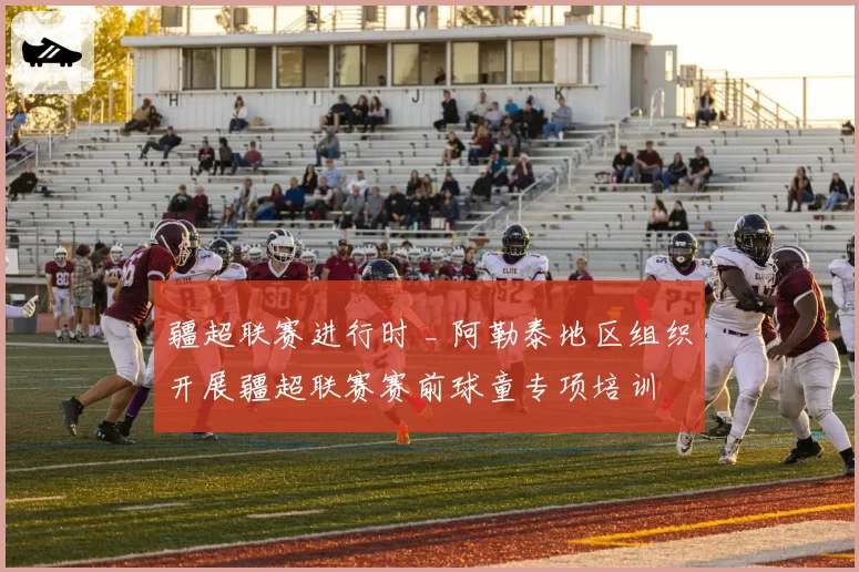 疆超联赛进行时 _ 阿勒泰地区组织开展疆超联赛赛前球童专项培训