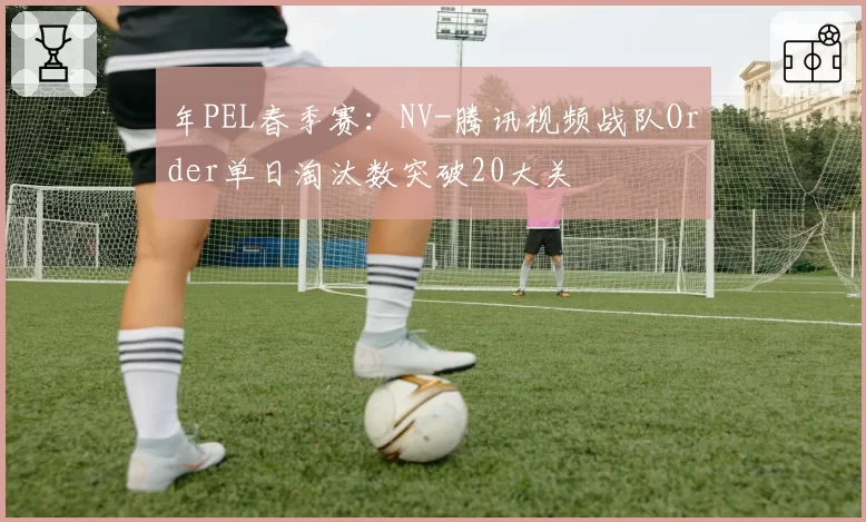 年PEL春季赛：NV-腾讯视频战队Order单日淘汰数突破20大关