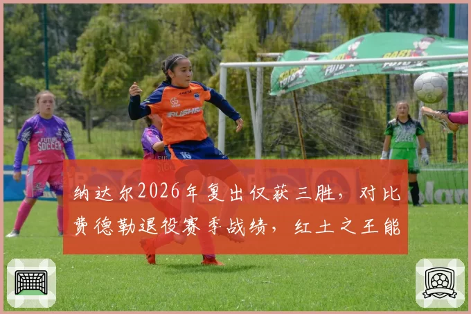 纳达尔2026年复出仅获三胜，对比费德勒退役赛季战绩，红土之王能否避免相同结局？