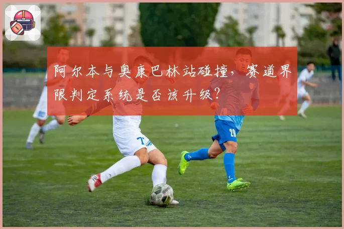 阿尔本与奥康巴林站碰撞，赛道界限判定系统是否该升级？