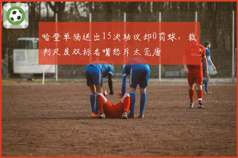 哈登单场送出15次助攻却0罚球，裁判尺度双标名嘴怒斥太荒唐