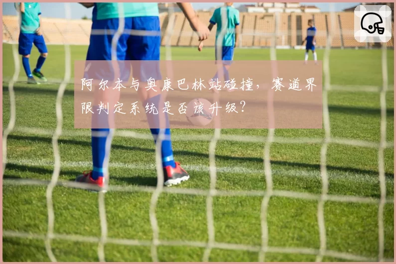 阿尔本与奥康巴林站碰撞，赛道界限判定系统是否该升级？