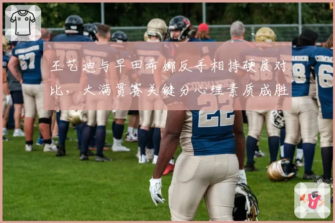 王艺迪与早田希娜反手相持硬度对比，大满贯赛关键分心理素质成胜负手