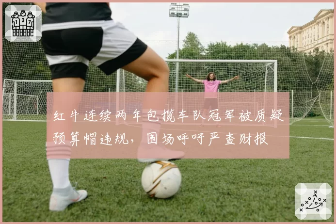 红牛连续两年包揽车队冠军被质疑预算帽违规，围场呼吁严查财报