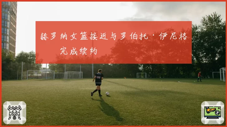 赫罗纳女篮接近与罗伯托·伊尼格斯完成续约