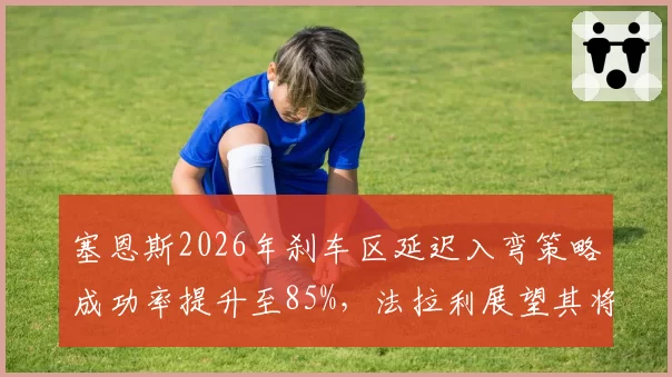 塞恩斯2026年刹车区延迟入弯策略成功率提升至85%，法拉利展望其将成为队内下半年得分王
