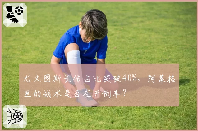 尤文图斯长传占比突破40%，阿莱格里的战术是否在开倒车？