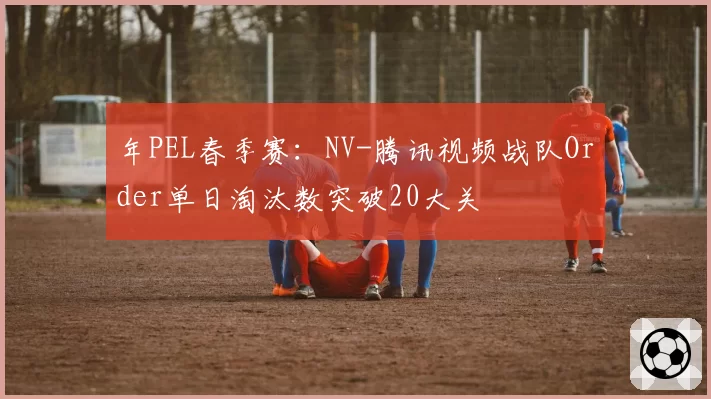 年PEL春季赛：NV-腾讯视频战队Order单日淘汰数突破20大关
