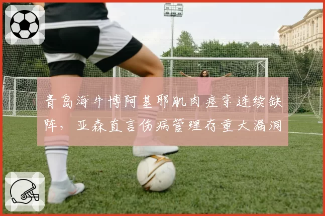 青岛海牛博阿基耶肌肉痉挛连续缺阵，亚森直言伤病管理存重大漏洞