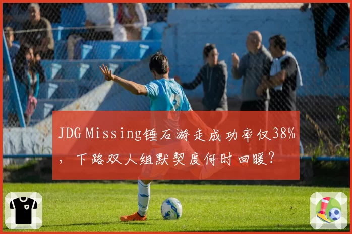 JDG Missing锤石游走成功率仅38%，下路双人组默契度何时回暖？
