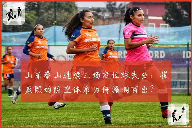 山东泰山连续三场定位球失分，崔康熙的防空体系为何漏洞百出？