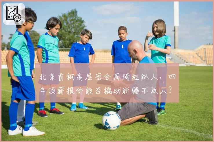 北京首钢高层密会周琦经纪人，四年顶薪报价能否撬动新疆不放人？