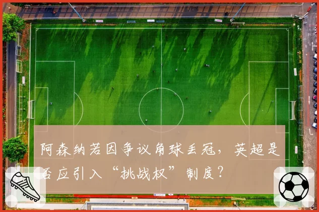 阿森纳若因争议角球丢冠，英超是否应引入“挑战权”制度？