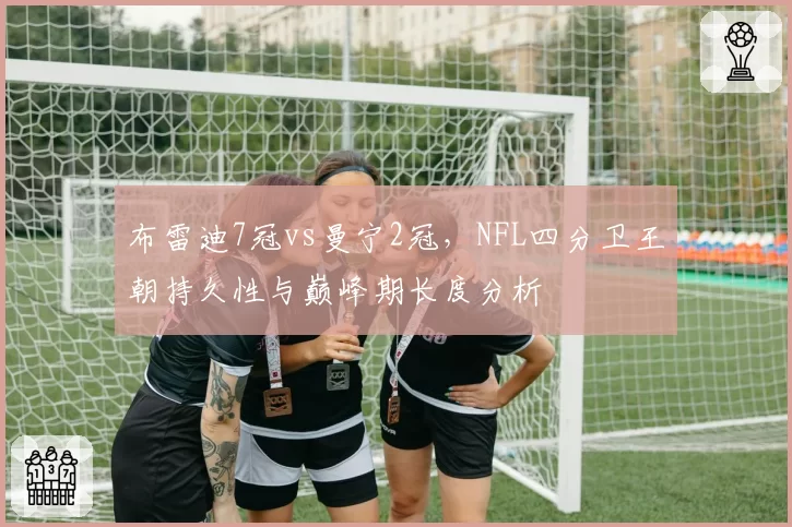 布雷迪7冠vs曼宁2冠,NFL四分卫王朝持久性与巅峰期长度分析