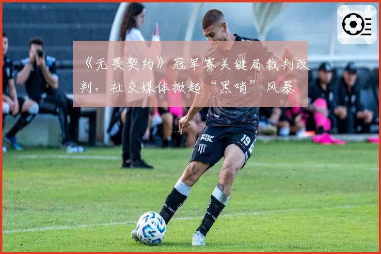 《无畏契约》冠军赛关键局裁判改判，社交媒体掀起“黑哨”风暴