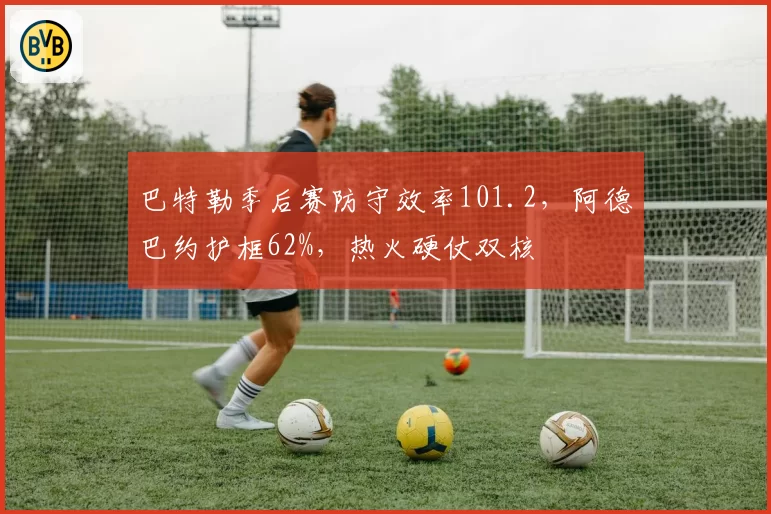 巴特勒季后赛防守效率101.2，阿德巴约护框62%，热火硬仗双核