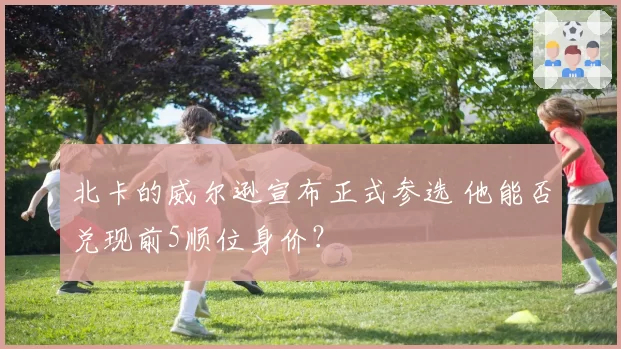 北卡的威尔逊宣布正式参选 他能否兑现前5顺位身价？