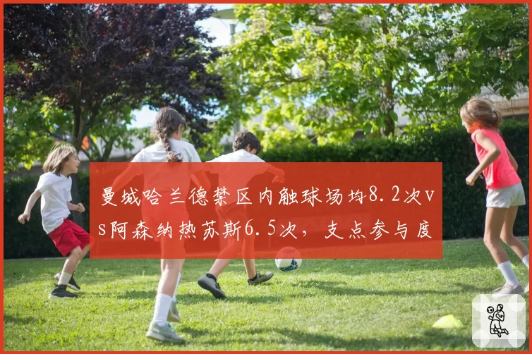 曼城哈兰德禁区内触球场均8.2次vs阿森纳热苏斯6.5次，支点参与度折射战术体系