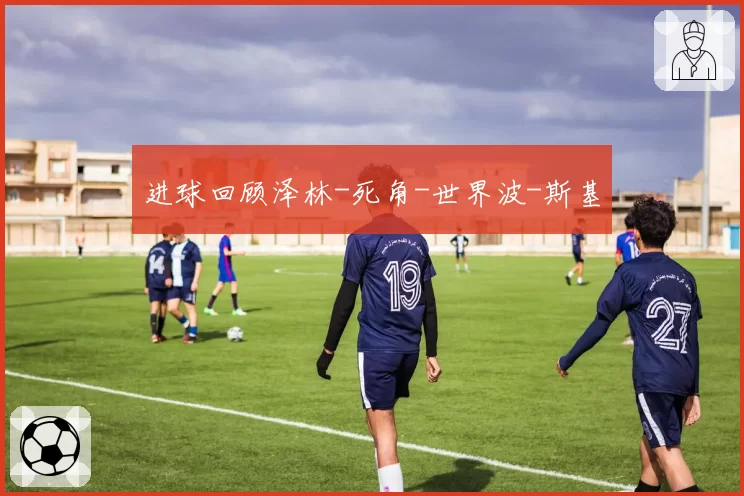 进球回顾泽林-死角-世界波-斯基