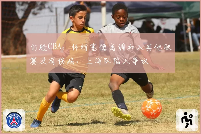 打脸CBA，怀特塞德高调加入其他联赛没有伤病，上海队陷入争议