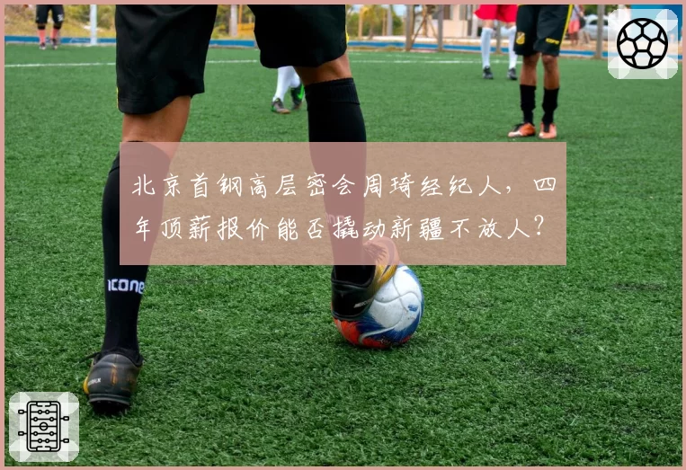 北京首钢高层密会周琦经纪人，四年顶薪报价能否撬动新疆不放人？