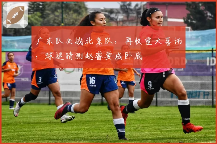 广东队决战北京队，再收重大喜讯，球迷猜测赵睿要成卧底