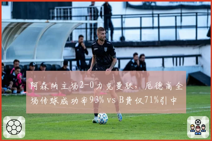 阿森纳主场2-0力克曼联，厄德高全场传球成功率93% vs B费仅71%引中场差距大讨论