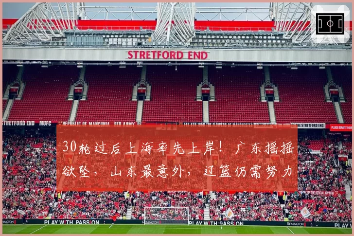 30轮过后上海率先上岸！广东摇摇欲坠，山东最意外，辽篮仍需努力