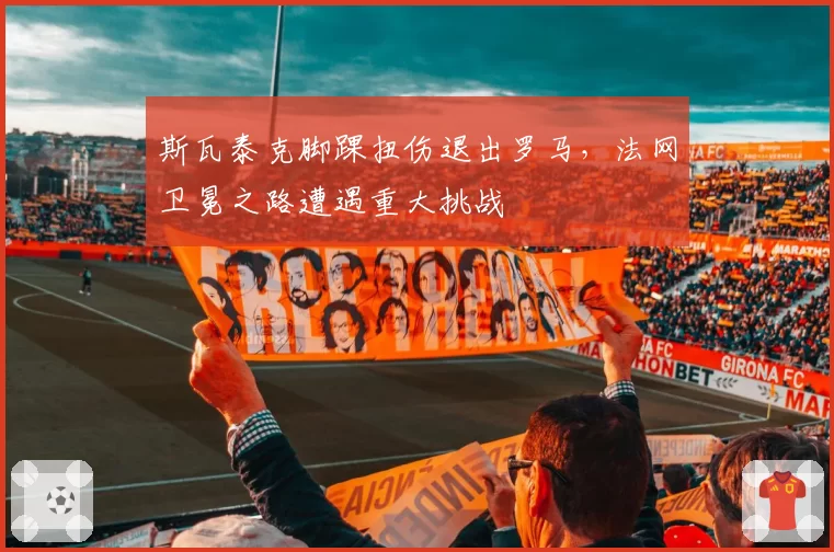 斯瓦泰克脚踝扭伤退出罗马，法网卫冕之路遭遇重大挑战