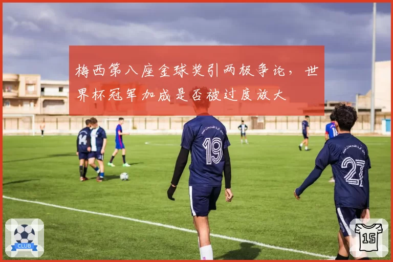梅西第八座金球奖引两极争论，世界杯冠军加成是否被过度放大