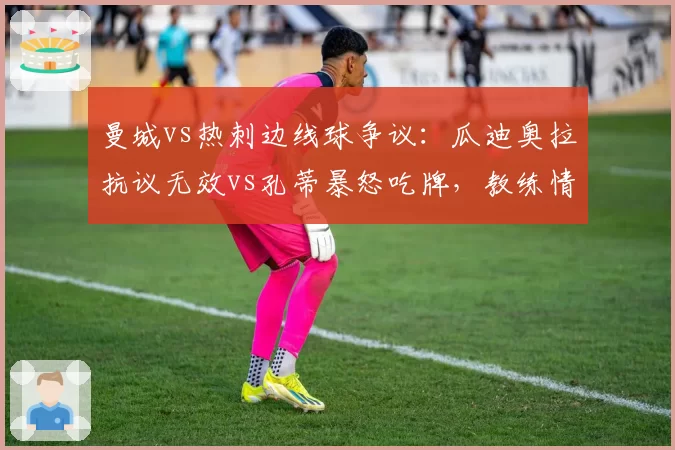 曼城vs热刺边线球争议：瓜迪奥拉抗议无效vs孔蒂暴怒吃牌，教练情绪管理对决