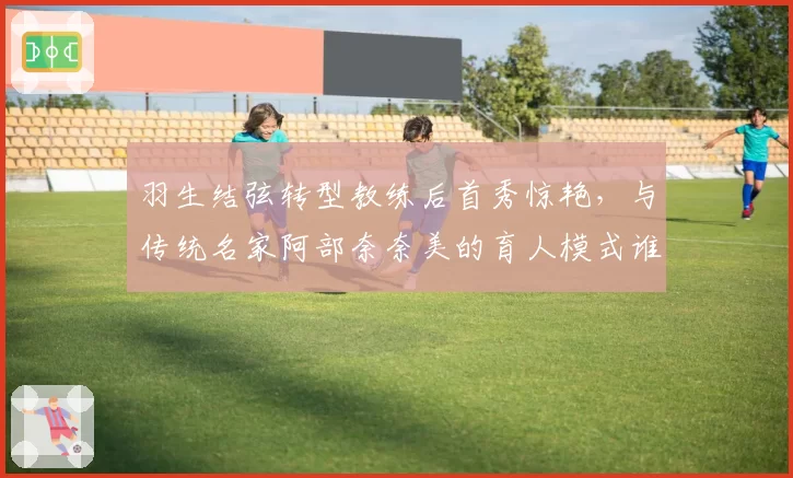 羽生结弦转型教练后首秀惊艳，与传统名家阿部奈奈美的育人模式谁更高效