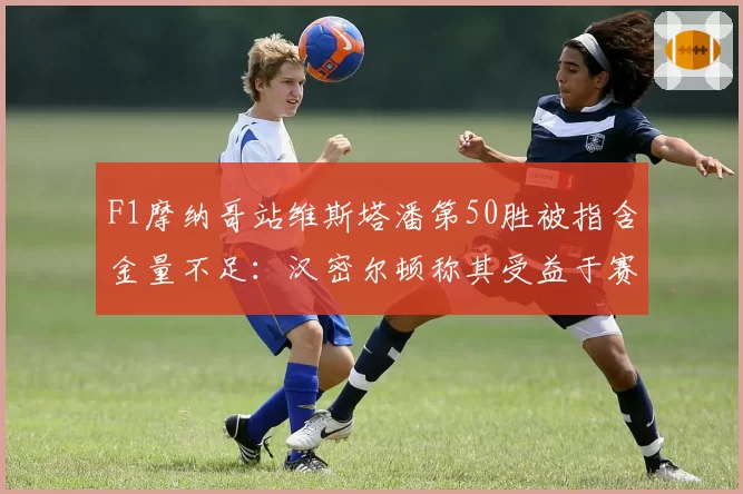 F1摩纳哥站维斯塔潘第50胜被指含金量不足：汉密尔顿称其受益于赛道规则漏洞