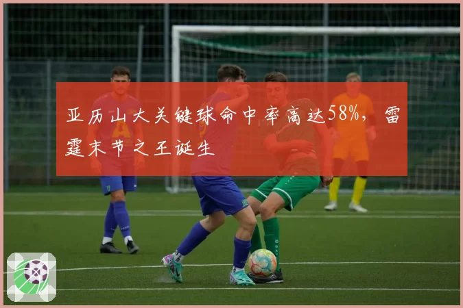 亚历山大关键球命中率高达58%，雷霆末节之王诞生