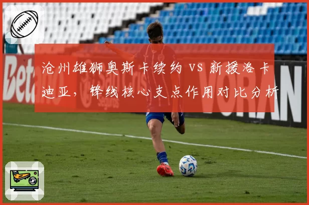沧州雄狮奥斯卡续约 vs 新援洛卡迪亚，锋线核心支点作用对比分析