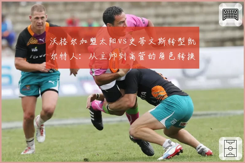 沃格尔加盟太阳vs史蒂文斯转型凯尔特人:从主帅到高管的角色转换