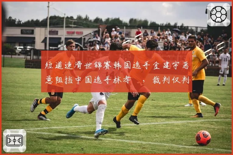 短道速滑世锦赛韩国选手金建宇恶意阻挡中国选手林孝埈，裁判仅判警告引争议