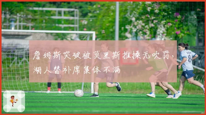 詹姆斯突破被莫里斯推搡无吹罚，湖人替补席集体不满