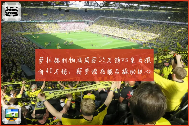 萨拉赫利物浦周薪35万镑vs皇马报价40万镑，薪资诱惑能否撬动核心？