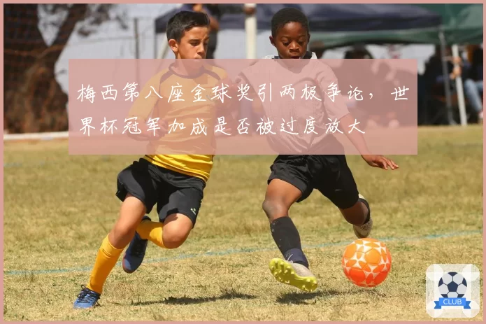 梅西第八座金球奖引两极争论，世界杯冠军加成是否被过度放大