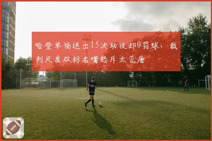 哈登单场送出15次助攻却0罚球，裁判尺度双标名嘴怒斥太荒唐