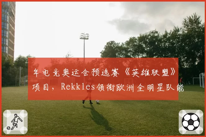 年电竞奥运会预选赛《英雄联盟》项目，Rekkles领衔欧洲全明星队能否突破中韩封锁