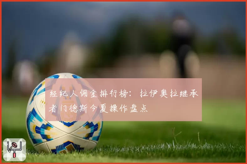 经纪人佣金排行榜：拉伊奥拉继承者门德斯今夏操作盘点