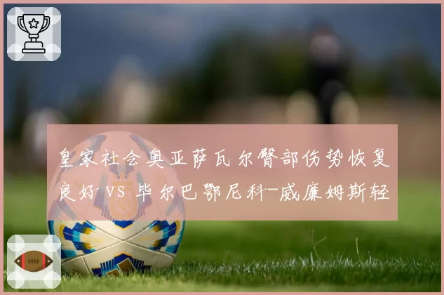 皇家社会奥亚萨瓦尔臀部伤势恢复良好 vs 毕尔巴鄂尼科-威廉姆斯轻微脑震荡已复训，西甲巴斯克双雄边锋复出节奏
