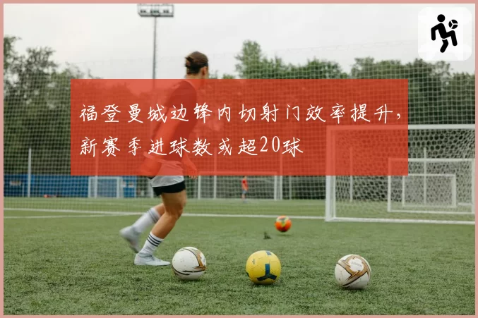福登曼城边锋内切射门效率提升，新赛季进球数或超20球