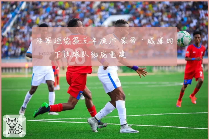 活塞连续第五年换帅 蒙蒂·威廉姆斯下课球队彻底重建