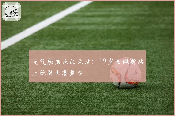 充气船换来的天才：19岁洛佩斯站上欧冠决赛舞台
